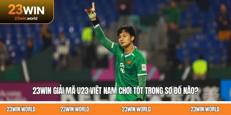 23WIN Giải Mã U23 Việt Nam Chơi Tốt Trong Sơ Đồ Nào?